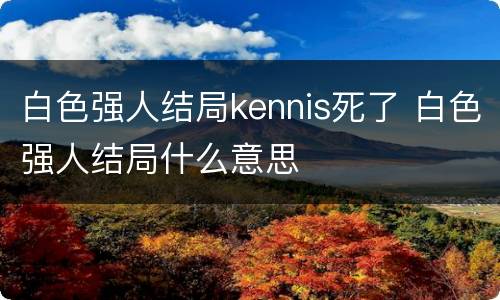 白色强人结局kennis死了 白色强人结局什么意思