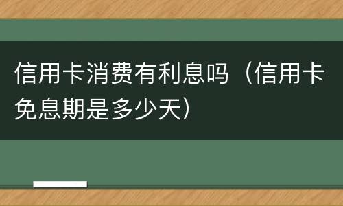 信用卡消费有利息吗（信用卡免息期是多少天）