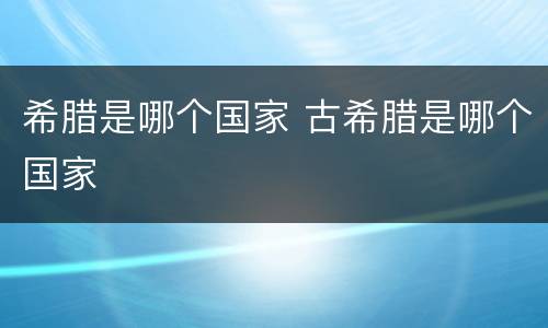 希腊是哪个国家 古希腊是哪个国家