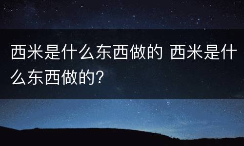 西米是什么东西做的 西米是什么东西做的?