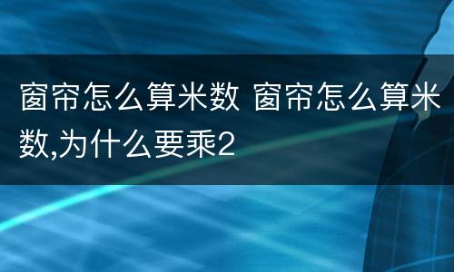 窗帘怎么算米数 窗帘怎么算米数,为什么要乘2