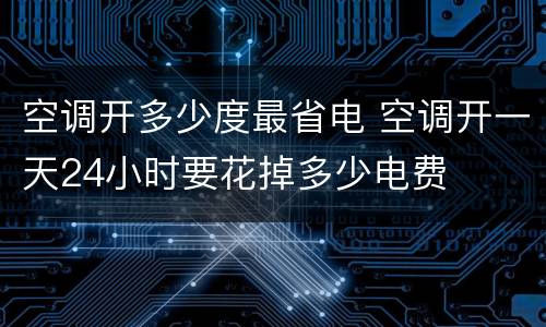 空调开多少度最省电 空调开一天24小时要花掉多少电费