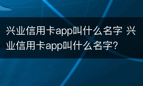 兴业信用卡app叫什么名字 兴业信用卡app叫什么名字?