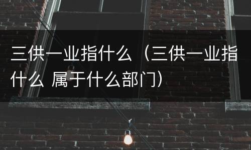 三供一业指什么（三供一业指什么 属于什么部门）