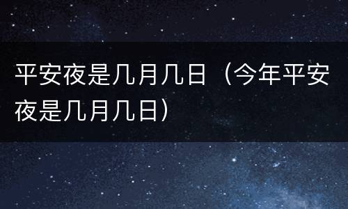 平安夜是几月几日（今年平安夜是几月几日）