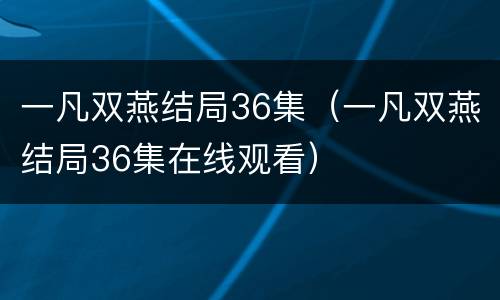 一凡双燕结局36集（一凡双燕结局36集在线观看）