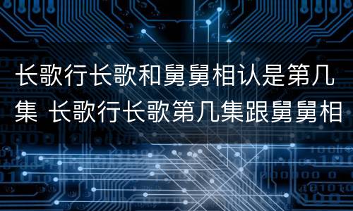 长歌行长歌和舅舅相认是第几集 长歌行长歌第几集跟舅舅相认