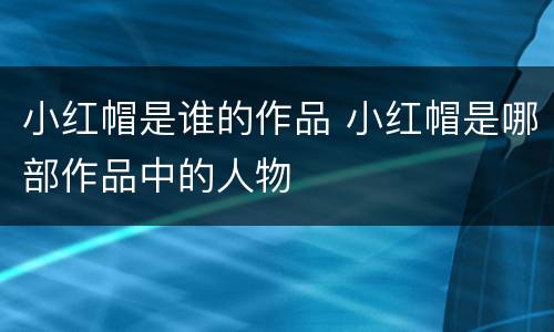 小红帽是谁的作品 小红帽是哪部作品中的人物