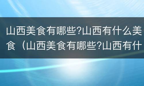 山西美食有哪些?山西有什么美食（山西美食有哪些?山西有什么美食呢）