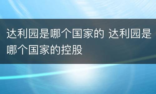 达利园是哪个国家的 达利园是哪个国家的控股