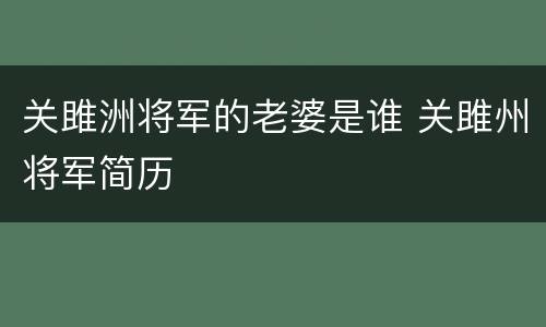 关雎洲将军的老婆是谁 关雎州将军简历