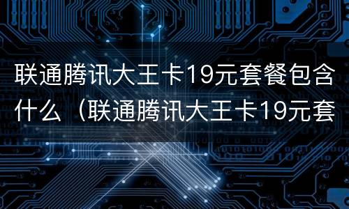 联通腾讯大王卡19元套餐包含什么（联通腾讯大王卡19元套餐包含什么app）