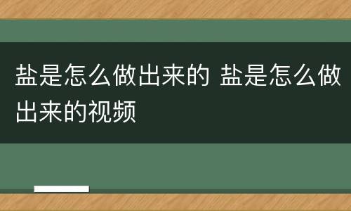 盐是怎么做出来的 盐是怎么做出来的视频