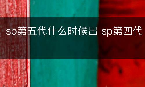 sp第五代什么时候出 sp第四代