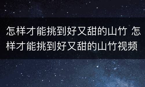 怎样才能挑到好又甜的山竹 怎样才能挑到好又甜的山竹视频