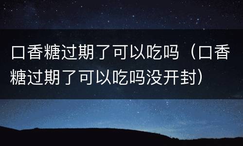 口香糖过期了可以吃吗（口香糖过期了可以吃吗没开封）