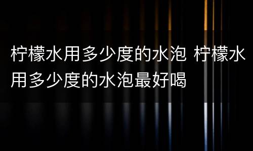 柠檬水用多少度的水泡 柠檬水用多少度的水泡最好喝