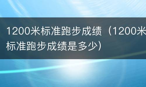 1200米标准跑步成绩（1200米标准跑步成绩是多少）