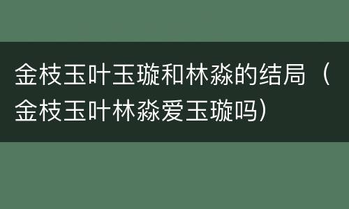 金枝玉叶玉璇和林淼的结局（金枝玉叶林淼爱玉璇吗）