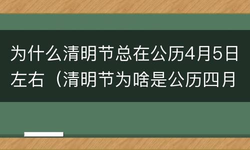 为什么清明节总在公历4月5日左右（清明节为啥是公历四月五号）