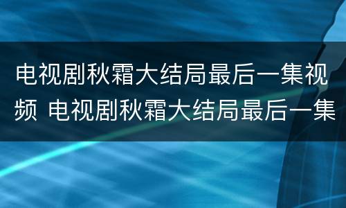 电视剧秋霜大结局最后一集视频 电视剧秋霜大结局最后一集视频下载