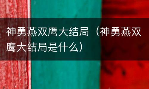 神勇燕双鹰大结局（神勇燕双鹰大结局是什么）