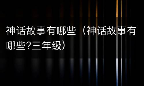 神话故事有哪些（神话故事有哪些?三年级）