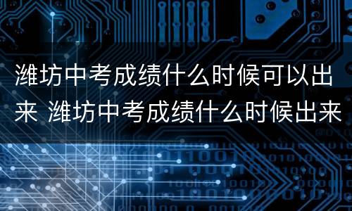 潍坊中考成绩什么时候可以出来 潍坊中考成绩什么时候出来2023年