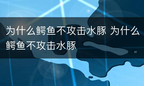 为什么鳄鱼不攻击水豚 为什么鳄鱼不攻击水豚