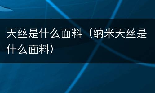 天丝是什么面料（纳米天丝是什么面料）