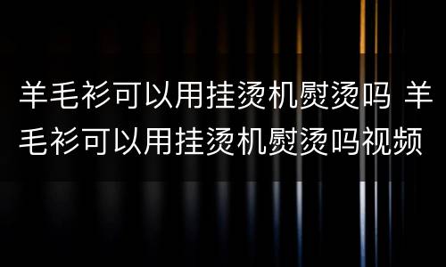 羊毛衫可以用挂烫机熨烫吗 羊毛衫可以用挂烫机熨烫吗视频