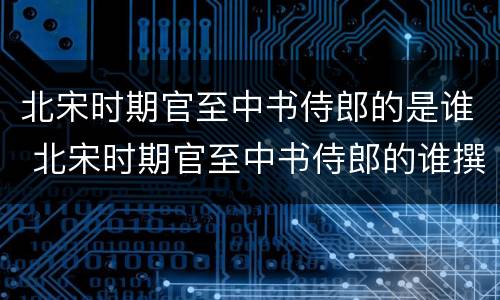 北宋时期官至中书侍郎的是谁 北宋时期官至中书侍郎的谁撰写了本草图经