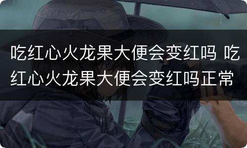 吃红心火龙果大便会变红吗 吃红心火龙果大便会变红吗正常吗