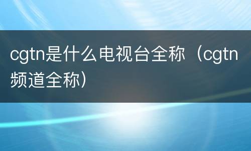 cgtn是什么电视台全称（cgtn频道全称）