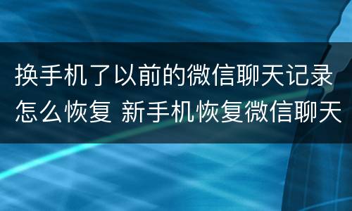 换手机了以前的微信聊天记录怎么恢复 新手机恢复微信聊天记录的方法