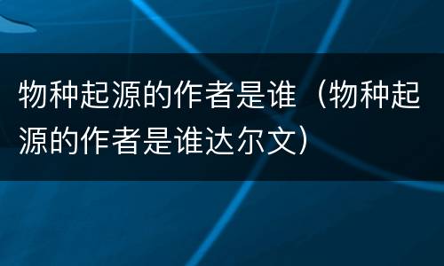 物种起源的作者是谁（物种起源的作者是谁达尔文）