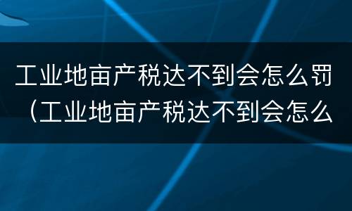 工业地亩产税达不到会怎么罚（工业地亩产税达不到会怎么罚款呢）