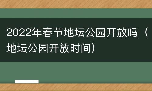 2022年春节地坛公园开放吗（地坛公园开放时间）