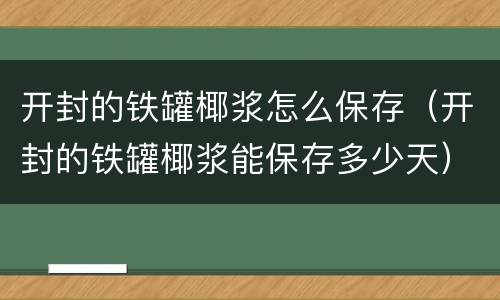 开封的铁罐椰浆怎么保存（开封的铁罐椰浆能保存多少天）