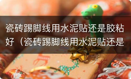 瓷砖踢脚线用水泥贴还是胶粘好（瓷砖踢脚线用水泥贴还是胶粘好些）