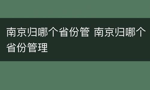 南京归哪个省份管 南京归哪个省份管理