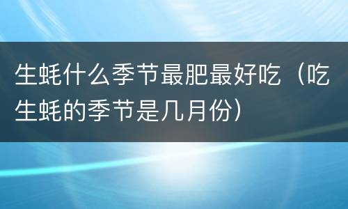 生蚝什么季节最肥最好吃（吃生蚝的季节是几月份）