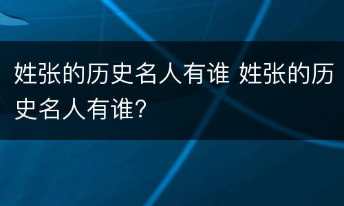 姓张的历史名人有谁 姓张的历史名人有谁?