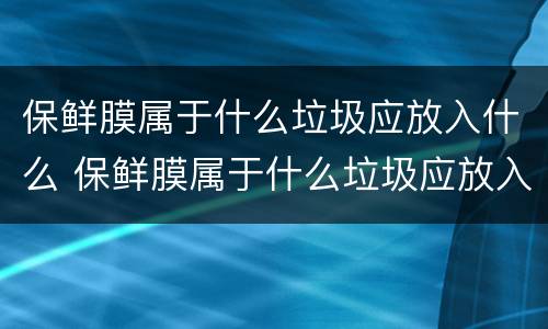 保鲜膜属于什么垃圾应放入什么 保鲜膜属于什么垃圾应放入什么颜色垃圾桶