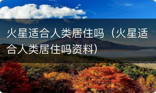 火星适合人类居住吗（火星适合人类居住吗资料）