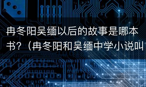 冉冬阳吴缅以后的故事是哪本书?（冉冬阳和吴缅中学小说叫什么名字）