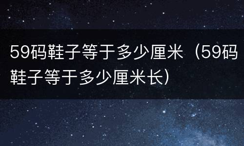 59码鞋子等于多少厘米（59码鞋子等于多少厘米长）