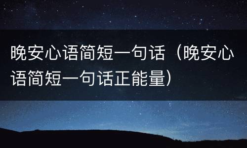 晚安心语简短一句话（晚安心语简短一句话正能量）