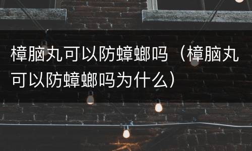 樟脑丸可以防蟑螂吗（樟脑丸可以防蟑螂吗为什么）