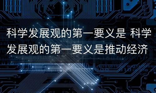 科学发展观的第一要义是 科学发展观的第一要义是推动经济社会发展